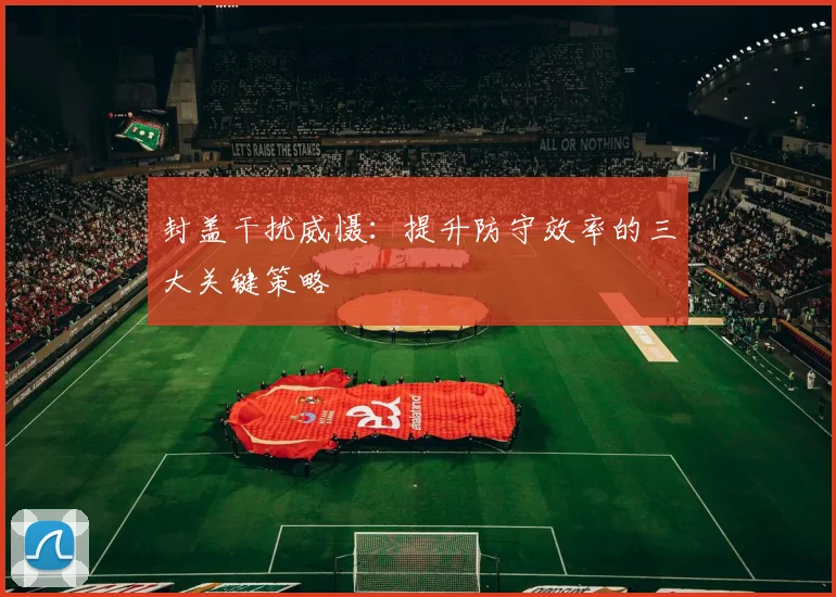 封盖干扰威慑：提升防守效率的三大关键策略