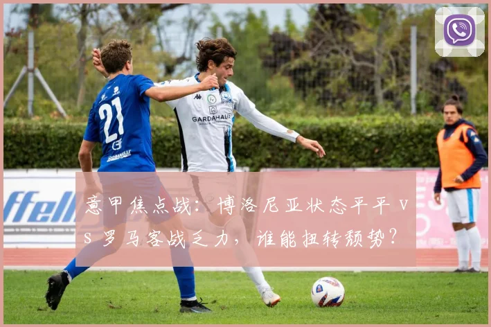 意甲焦点战：博洛尼亚状态平平 vs 罗马客战乏力，谁能扭转颓势？