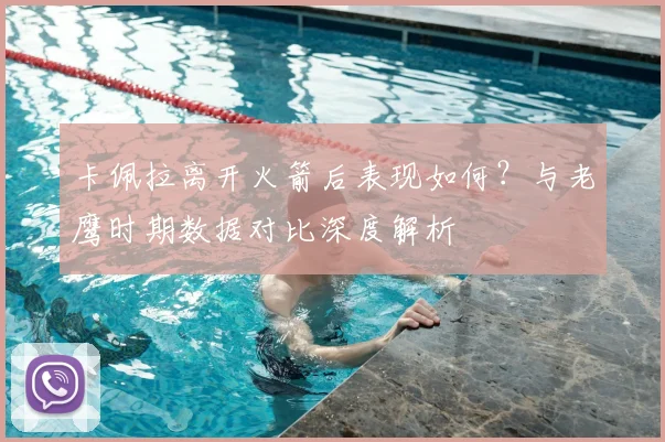卡佩拉离开火箭后表现如何？与老鹰时期数据对比深度解析