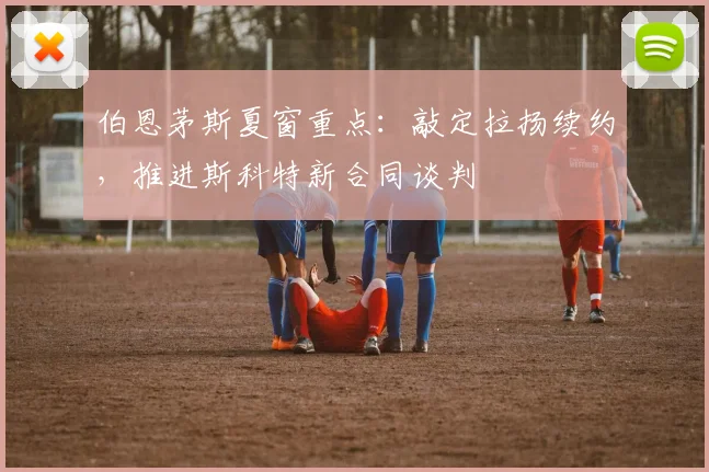 伯恩茅斯夏窗重点：敲定拉扬续约，推进斯科特新合同谈判