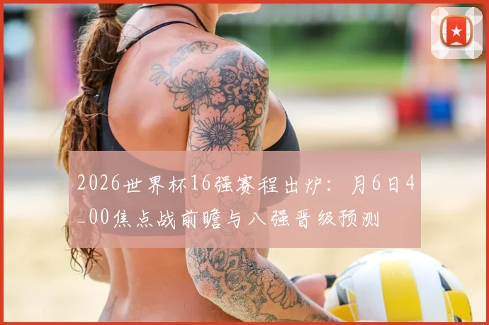 2026世界杯16强赛程出炉：月6日4_00焦点战前瞻与八强晋级预测