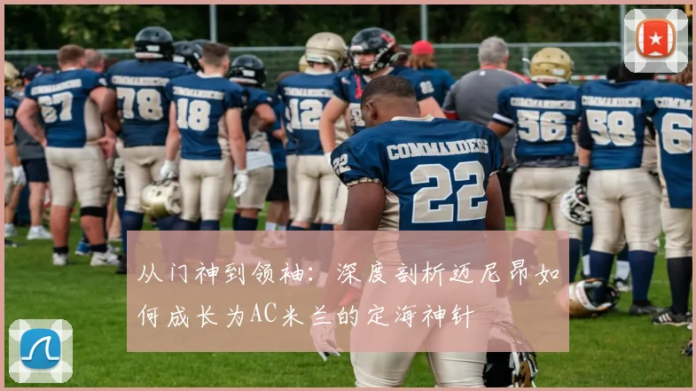 从门神到领袖：深度剖析迈尼昂如何成长为AC米兰的定海神针