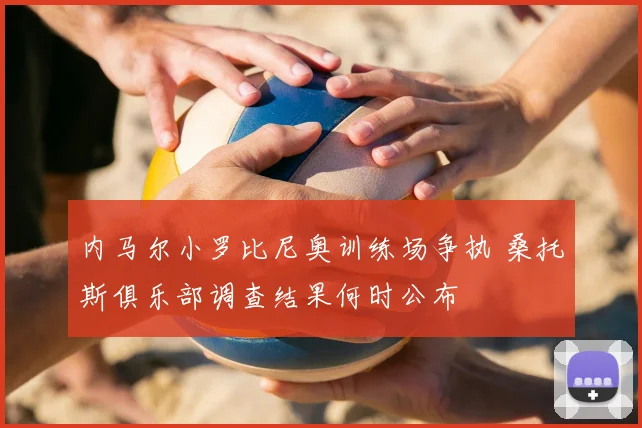 内马尔小罗比尼奥训练场争执 桑托斯俱乐部调查结果何时公布