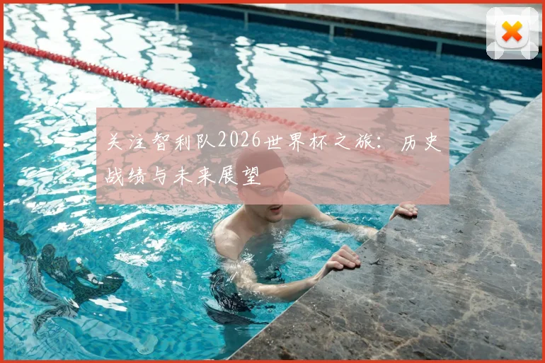 关注智利队2026世界杯之旅：历史战绩与未来展望