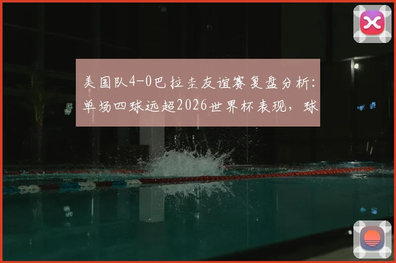 美国队4-0巴拉圭友谊赛复盘分析：单场四球远超2026世界杯表现，球队状态解析及未来前景