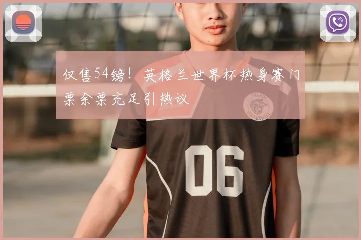 仅售54镑！英格兰世界杯热身赛门票余票充足引热议