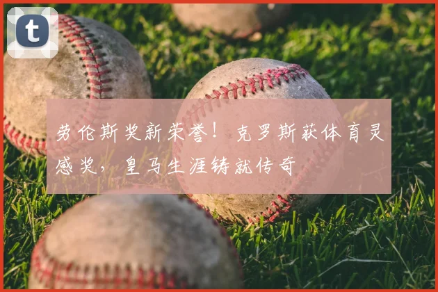 劳伦斯奖新荣誉！克罗斯获体育灵感奖，皇马生涯铸就传奇