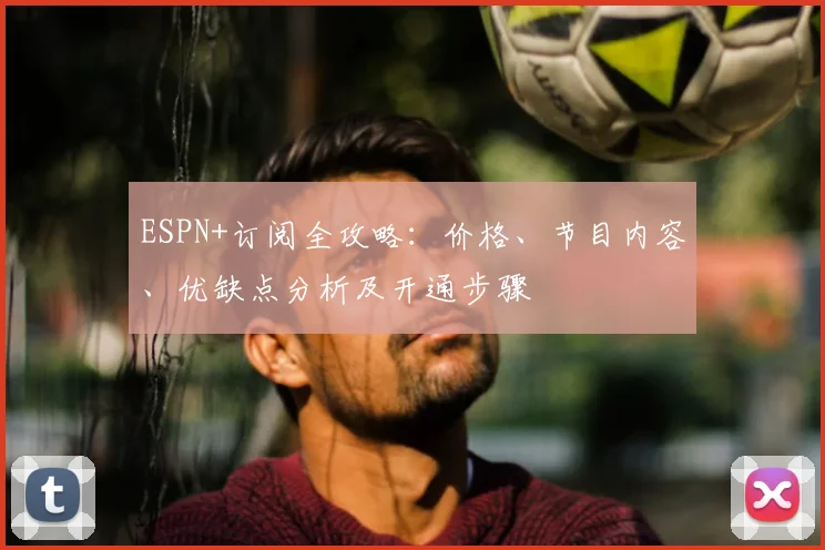ESPN+订阅全攻略：价格、节目内容、优缺点分析及开通步骤
