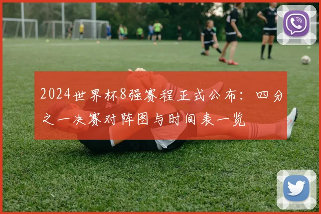 2024世界杯8强赛程正式公布：四分之一决赛对阵图与时间表一览
