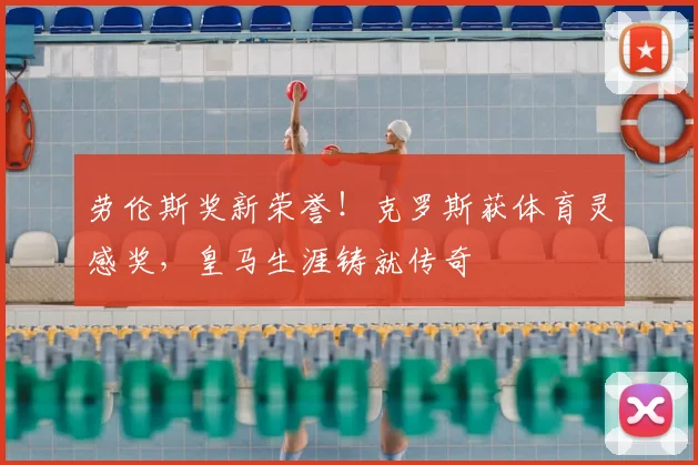 劳伦斯奖新荣誉！克罗斯获体育灵感奖，皇马生涯铸就传奇
