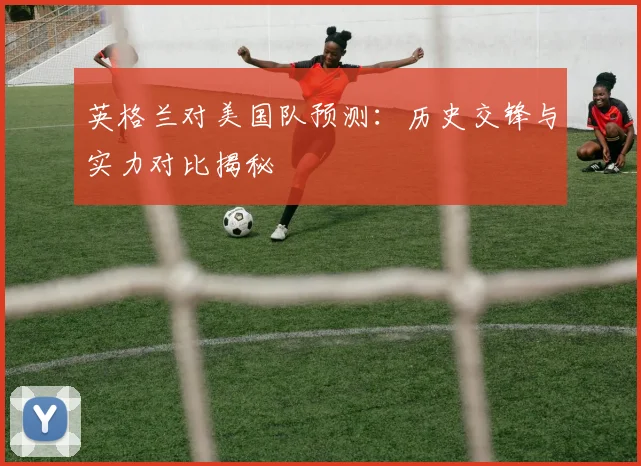 英格兰对美国队预测：历史交锋与实力对比揭秘