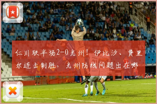 仁川联半场2-0光州！伊比沙、费里尔连击制胜，光州防线问题出在哪？