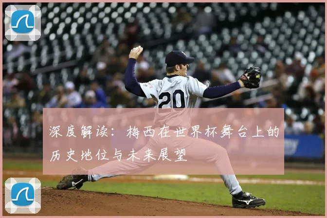 深度解读：梅西在世界杯舞台上的历史地位与未来展望