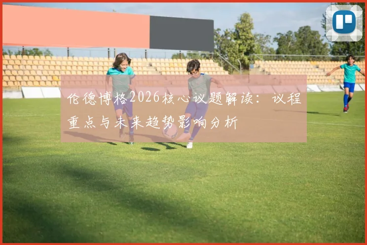 伦德博格2026核心议题解读：议程重点与未来趋势影响分析