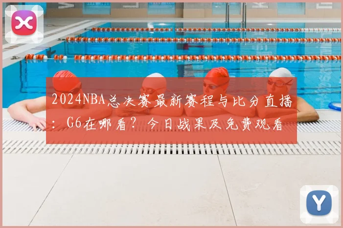 2024NBA总决赛最新赛程与比分直播：G6在哪看？今日战果及免费观看平台推荐