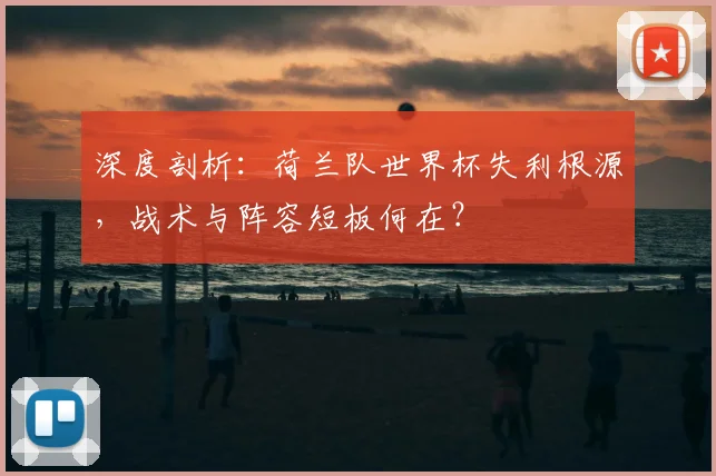 深度剖析：荷兰队世界杯失利根源，战术与阵容短板何在？