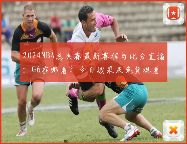 2024NBA总决赛最新赛程与比分直播：G6在哪看？今日战果及免费观看平台推荐