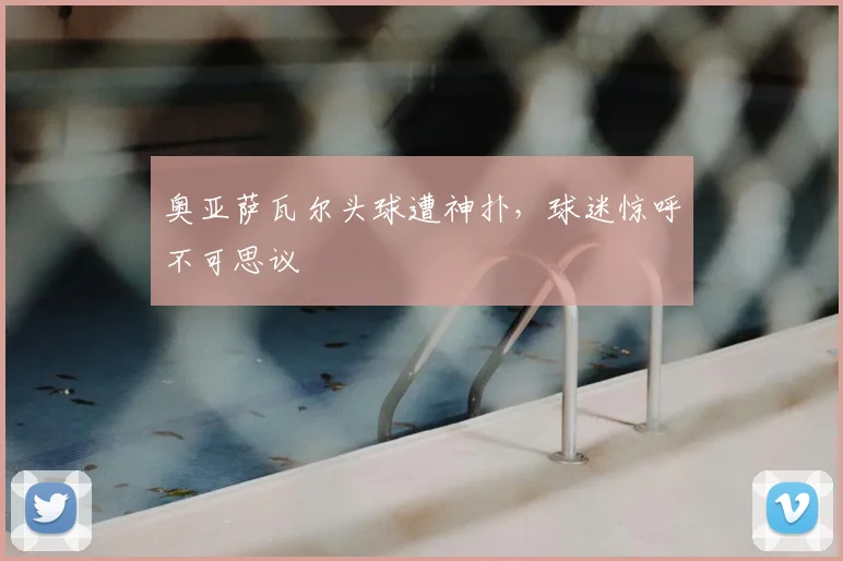 奥亚萨瓦尔头球遭神扑，球迷惊呼不可思议