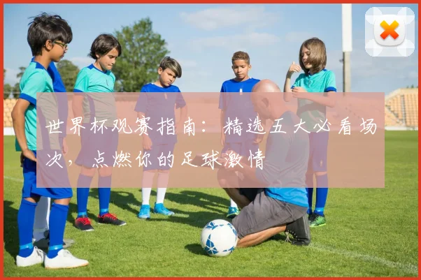 世界杯观赛指南：精选五大必看场次，点燃你的足球激情
