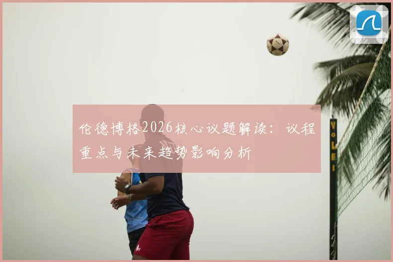 伦德博格2026核心议题解读：议程重点与未来趋势影响分析