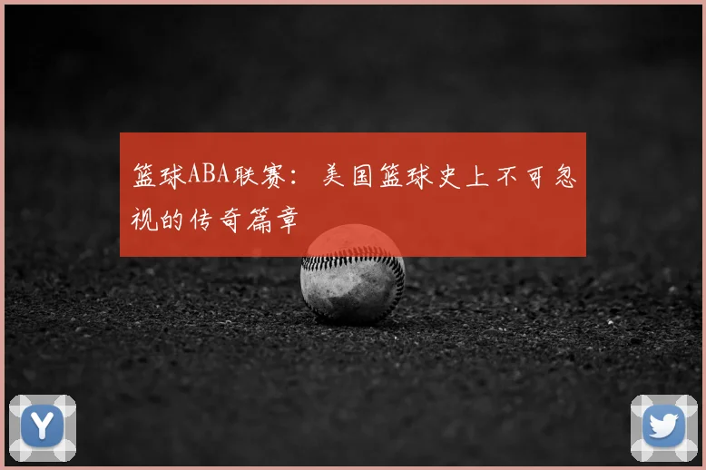篮球ABA联赛：美国篮球史上不可忽视的传奇篇章