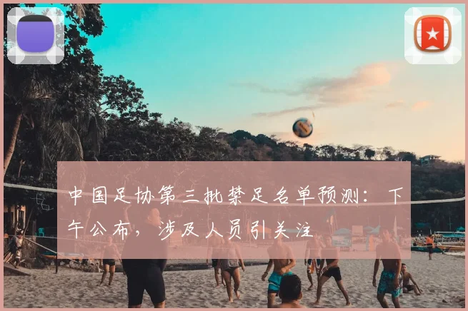 中国足协第三批禁足名单预测：下午公布，涉及人员引关注